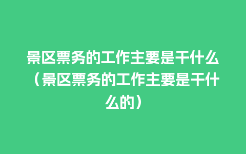 景区票务的工作主要是干什么（景区票务的工作主要是干什么的）