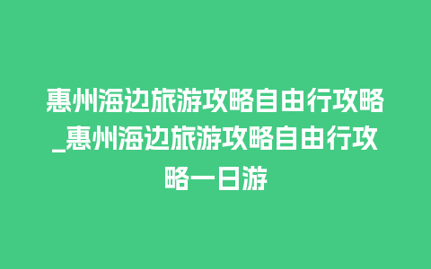 惠州海边旅游攻略自由行攻略_惠州海边旅游攻略自由行攻略一日游