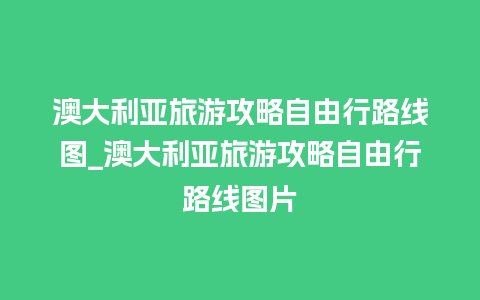 澳大利亚旅游攻略自由行路线图_澳大利亚旅游攻略自由行路线图片