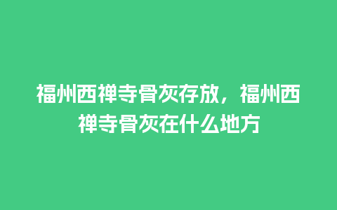 福州西禅寺骨灰存放，福州西禅寺骨灰在什么地方