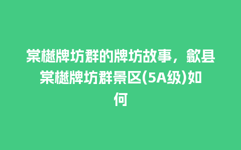 棠樾牌坊群的牌坊故事，歙县棠樾牌坊群景区(5A级)如何