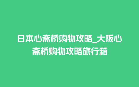 日本心斋桥购物攻略_大阪心斋桥购物攻略旅行箱