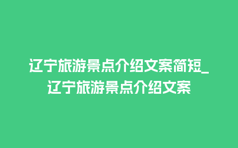 辽宁旅游景点介绍文案简短_辽宁旅游景点介绍文案