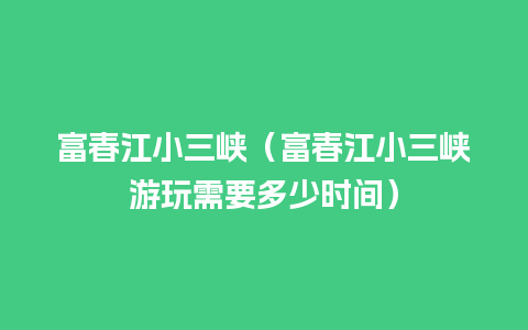 富春江小三峡（富春江小三峡游玩需要多少时间）