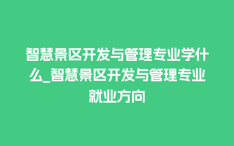 智慧景区开发与管理专业学什么_智慧景区开发与管理专业就业方向