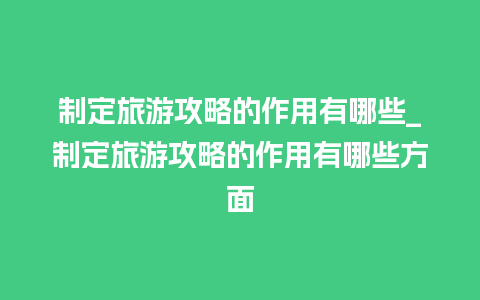 制定旅游攻略的作用有哪些_制定旅游攻略的作用有哪些方面