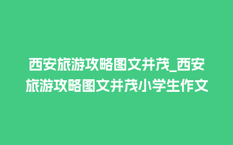 西安旅游攻略图文并茂_西安旅游攻略图文并茂小学生作文