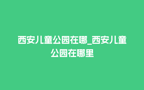 西安儿童公园在哪_西安儿童公园在哪里