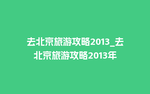 去北京旅游攻略2013_去北京旅游攻略2013年