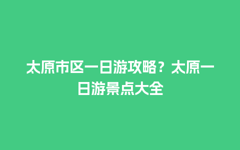 太原市区一日游攻略？太原一日游景点大全