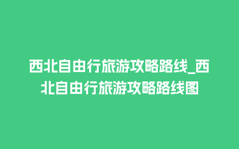 西北自由行旅游攻略路线_西北自由行旅游攻略路线图