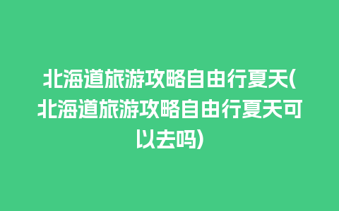 北海道旅游攻略自由行夏天(北海道旅游攻略自由行夏天可以去吗)