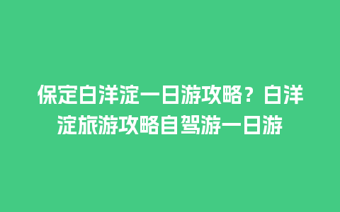 保定白洋淀一日游攻略？白洋淀旅游攻略自驾游一日游