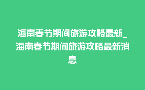 海南春节期间旅游攻略最新_海南春节期间旅游攻略最新消息