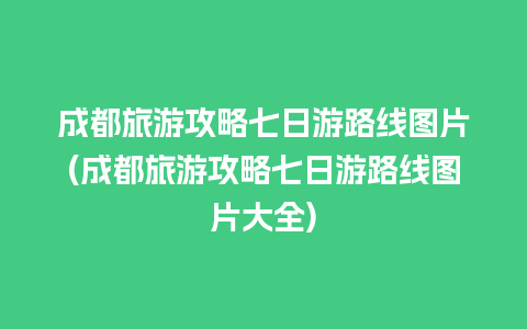 成都旅游攻略七日游路线图片(成都旅游攻略七日游路线图片大全)