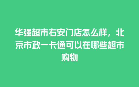 华强超市右安门店怎么样，北京市政一卡通可以在哪些超市购物