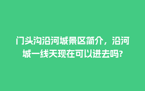 门头沟沿河城景区简介，沿河城一线天现在可以进去吗?