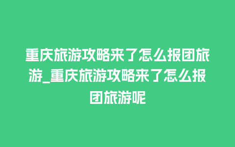 重庆旅游攻略来了怎么报团旅游_重庆旅游攻略来了怎么报团旅游呢