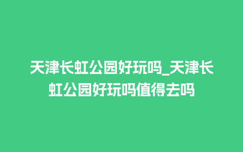 天津长虹公园好玩吗_天津长虹公园好玩吗值得去吗