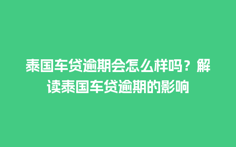 泰国车贷逾期会怎么样吗？解读泰国车贷逾期的影响