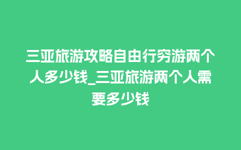 三亚旅游攻略自由行穷游两个人多少钱_三亚旅游两个人需要多少钱