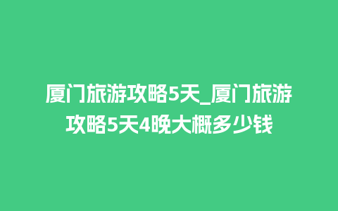 厦门旅游攻略5天_厦门旅游攻略5天4晚大概多少钱