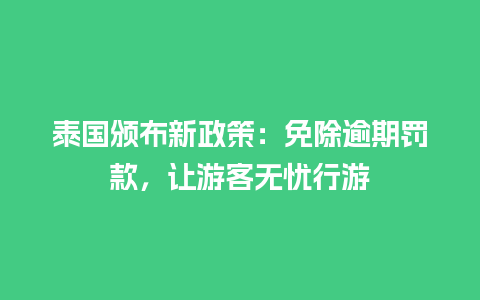 泰国颁布新政策：免除逾期罚款，让游客无忧行游