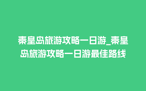 秦皇岛旅游攻略一日游_秦皇岛旅游攻略一日游最佳路线