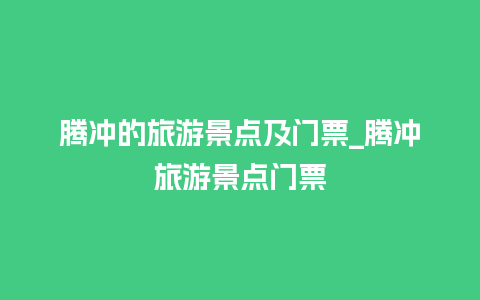 腾冲的旅游景点及门票_腾冲旅游景点门票