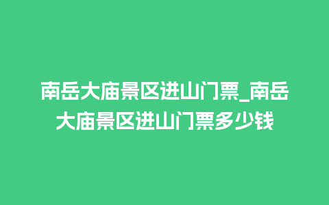 南岳大庙景区进山门票_南岳大庙景区进山门票多少钱