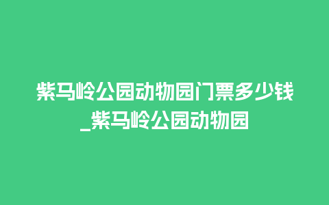 紫马岭公园动物园门票多少钱_紫马岭公园动物园