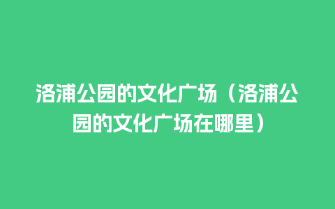 洛浦公园的文化广场（洛浦公园的文化广场在哪里）