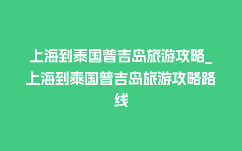 上海到泰国普吉岛旅游攻略_上海到泰国普吉岛旅游攻略路线