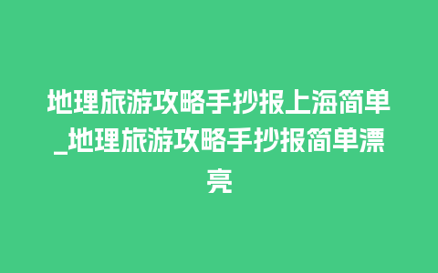 地理旅游攻略手抄报上海简单_地理旅游攻略手抄报简单漂亮