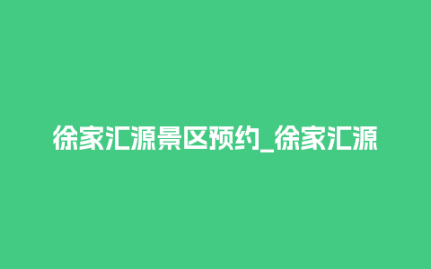 徐家汇源景区预约_徐家汇源