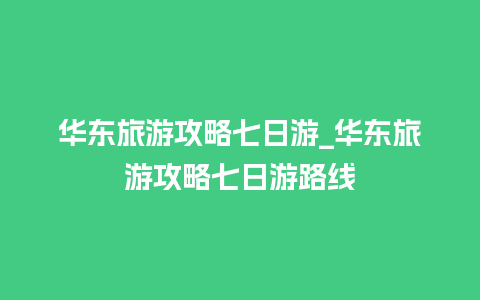 华东旅游攻略七日游_华东旅游攻略七日游路线