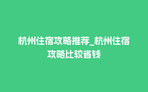 杭州住宿攻略推荐_杭州住宿攻略比较省钱