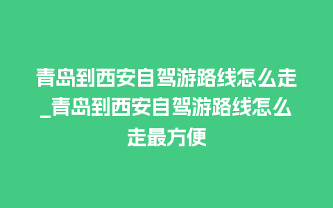 青岛到西安自驾游路线怎么走_青岛到西安自驾游路线怎么走最方便