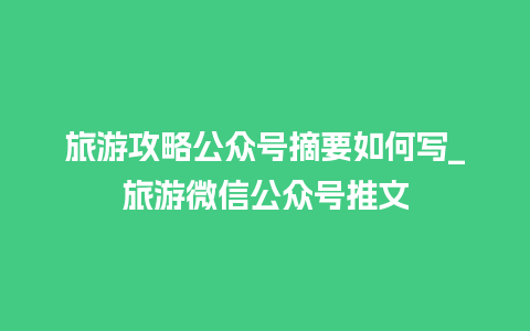 旅游攻略公众号摘要如何写_旅游微信公众号推文