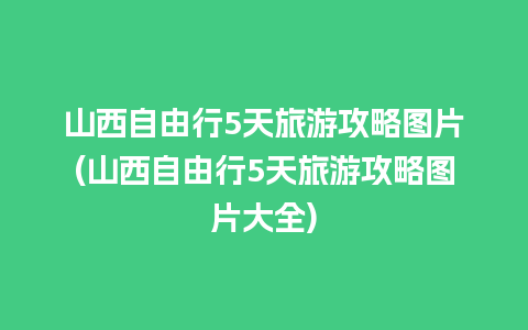 山西自由行5天旅游攻略图片(山西自由行5天旅游攻略图片大全)