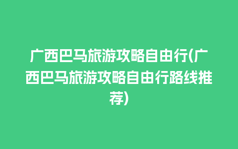 广西巴马旅游攻略自由行(广西巴马旅游攻略自由行路线推荐)