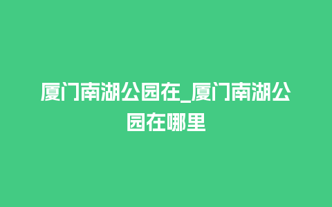 厦门南湖公园在_厦门南湖公园在哪里