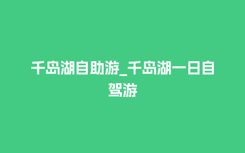 千岛湖自助游_千岛湖一日自驾游