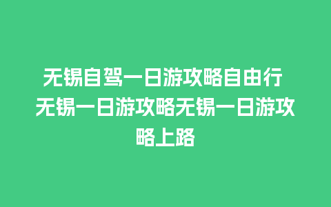 无锡自驾一日游攻略自由行 无锡一日游攻略无锡一日游攻略上路