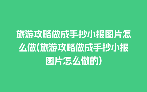 旅游攻略做成手抄小报图片怎么做(旅游攻略做成手抄小报图片怎么做的)