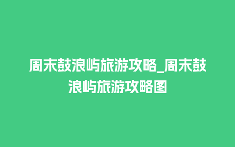 周末鼓浪屿旅游攻略_周末鼓浪屿旅游攻略图