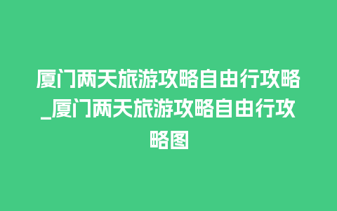 厦门两天旅游攻略自由行攻略_厦门两天旅游攻略自由行攻略图