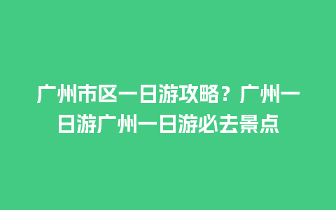 广州市区一日游攻略？广州一日游广州一日游必去景点