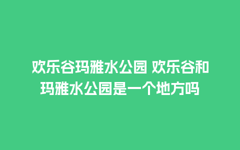 欢乐谷玛雅水公园 欢乐谷和玛雅水公园是一个地方吗