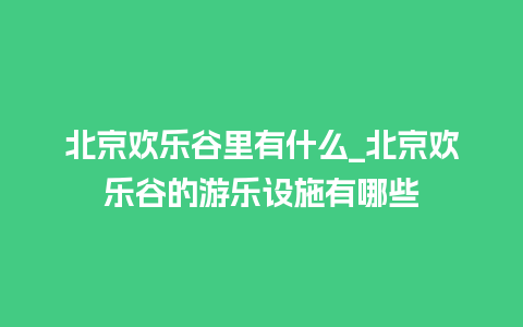 北京欢乐谷里有什么_北京欢乐谷的游乐设施有哪些